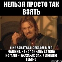 нельзя просто так взять и не заняться сексом в его машине, не испачкавь стекло ногами =* ахахахах, зай, я люблю тебя<3