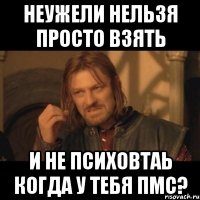 неужели нельзя просто взять и не психовтаь когда у тебя пмс?