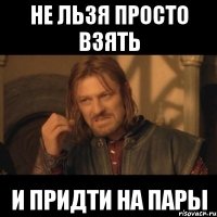 не льзя просто взять и придти на пары