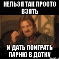 Нельзя так просто взять И дать поиграть парню в Дотку