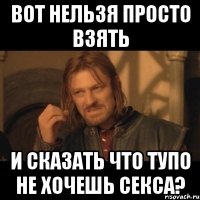 Вот нельзя просто взять И сказать что тупо не хочешь секса?