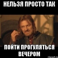 НЕЛЬЗЯ ПРОСТО ТАК ПОЙТИ ПРОГУЛЯТЬСЯ ВЕЧЕРОМ