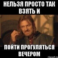 НЕЛЬЗЯ ПРОСТО ТАК ВЗЯТЬ И ПОЙТИ ПРОГУЛЯТЬСЯ ВЕЧЕРОМ