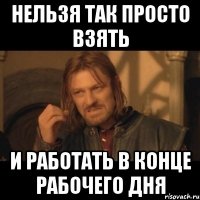 нельзя так просто взять и работать в конце рабочего дня