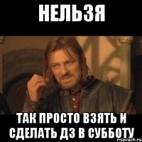 Нельзя так просто взять и сделать дз в субботу