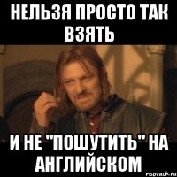 Нельзя просто так взять И не "пошутить" на английском