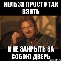 Нельзя просто так взять и не закрыть за собою дверь