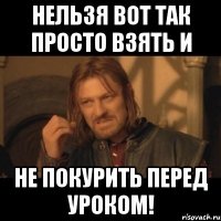 нельзя вот так просто взять и не покурить перед уроком!