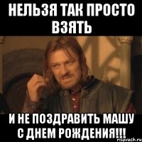 НЕЛЬЗЯ ТАК ПРОСТО ВЗЯТЬ И НЕ ПОЗДРАВИТЬ МАШУ С ДНЕМ РОЖДЕНИЯ!!!