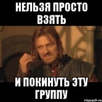 Нельзя просто взять И покинуть эту группу