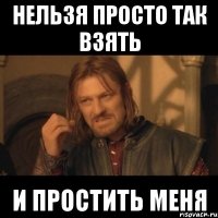 нельзя просто так взять и простить меня