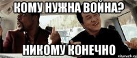 КОМУ НУЖНА ВОЙНА? НИКОМУ КОНЕЧНО