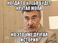 когда то у тебя будет крутая жопа но это уже другая история