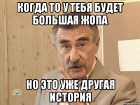 когда то у тебя будет большая жопа но это уже другая история