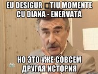 Eu desigur știu momente cu Diana - enervată но это уже совсем другая история