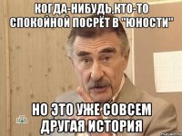 Когда-нибудь,кто-то спокойной посрёт в "Юности" НО ЭТО УЖЕ СОВСЕМ ДРУГАЯ ИСТОРИЯ