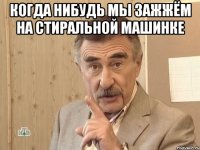 когда нибудь мы зажжём на стиральной машинке 