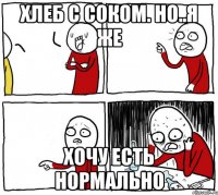 Хлеб с соком. Но..я же Хочу есть нормально