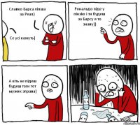 Славко Барса ліпша за Реал) Се усі кажуть) Рональдо піде у пінзію і ти будеш за Барсу я то знаву)) А кіть не підеш будеш таги тот мужик зправа)