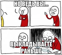 но ведь вы... выкладываете раньше