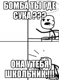 Бомба ты где сука ??? Она у тебя школьник !!!