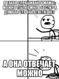 Я такая спрашиваю у мамы: Можно тебе ко мне в гости? Я думала что она ответит НЕТ А она отвечает МОЖНО