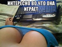 Интересно во что она играет 