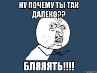 ну почему ты так далеко?? бляяять!!!!