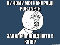 Ну чому мої найкращі рок-гурти забили приїжджати в Київ?