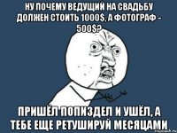 ну почему ведущий на свадьбу должен стоить 1000$, а фотограф - 500$? пришёл попиздел и ушёл, а тебе еще ретушируй месяцами