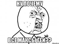 Ну почему Все Максы геи??