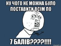 Ну чого не можна було поставити всім по 7 БАЛІВ????!!!!