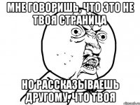 мне говоришь, что это не твоя страница но рассказываешь другому, что твоя