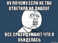 ну почему если не так ответила на диалог все сразу думают что я обиделась