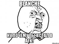 Blanche Ну почему ты встал в AFK!