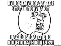 ну почему когда тебе что-то покупают надо обязательно поцеловать в щечку!