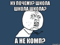 ну почему? школа школа школа? а не комп?