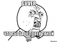 Guver Что ты за человек такой !!!!