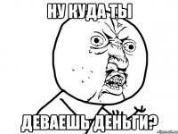 Ну куда ты деваешь деньги?