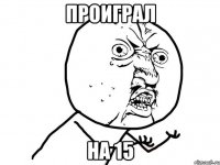 Проиграл На 15