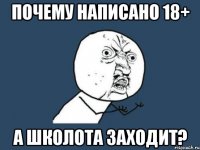 ПОЧЕМУ НАПИСАНО 18+ А ШКОЛОТА ЗАХОДИТ?