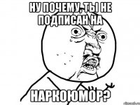 Ну почему, ты не подписан на Наркоюмор?