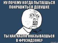 ну почему когда пытаешься понравиться девушке ты как назло оказываешься в фроэндзоне?