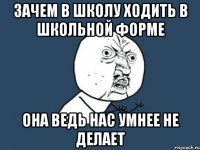 Зачем в школу ходить в школьной форме она ведь нас умнее не делает