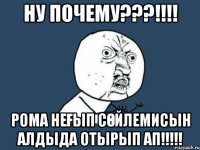 Ну почему???!!!! Рома неғып сөйлемисын алдыда отырып ап!!!!!