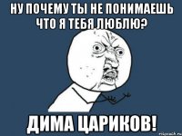 Ну почему ты не понимаешь что Я тебя люблю? Дима Цариков!