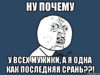 НУ ПОЧЕМУ у всех мужики, а я одна как последняя срань??!