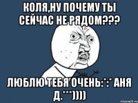 КОЛЯ,НУ ПОЧЕМУ ТЫ СЕЙЧАС НЕ РЯДОМ??? ЛЮБЛЮ ТЕБЯ ОЧЕНЬ:*:* АНЯ Д.***))))