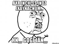 Axr inchi es indz jxaynacnum,,, Hn,,,, Gogi jan,,,,