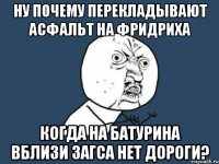 Ну почему перекладывают асфальт на Фридриха когда на Батурина вблизи ЗАГСА нет дороги?